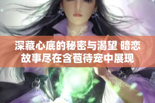深藏心底的秘密与渴望 暗恋故事尽在含苞待宠中展现