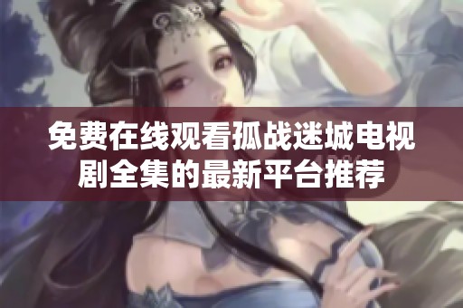 免费在线观看孤战迷城电视剧全集的最新平台推荐