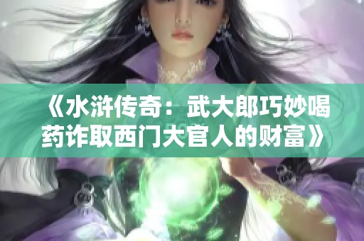 《水浒传奇：武大郎巧妙喝药诈取西门大官人的财富》