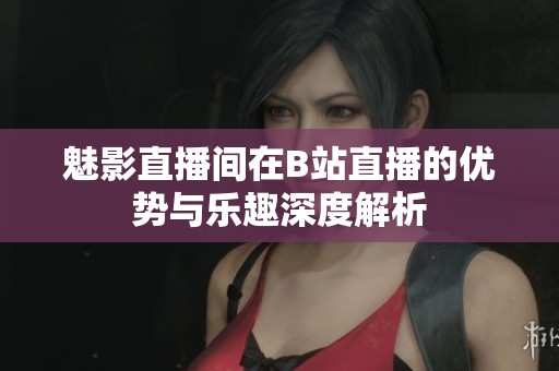 魅影直播间在B站直播的优势与乐趣深度解析