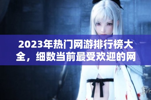 2023年热门网游排行榜大全，细数当前最受欢迎的网络游戏推荐