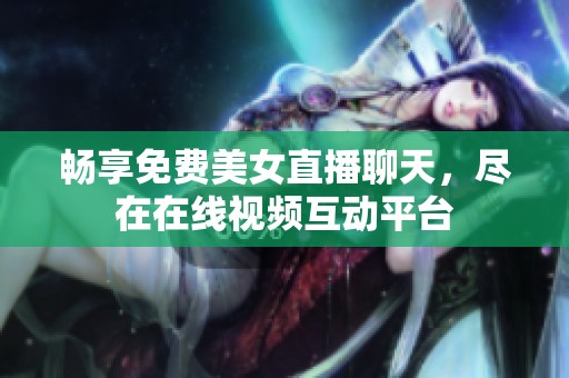 畅享免费美女直播聊天，尽在在线视频互动平台