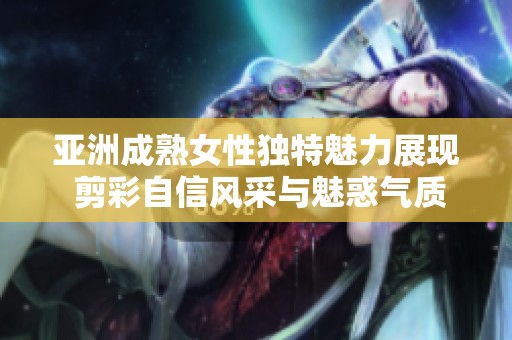 亚洲成熟女性独特魅力展现 剪彩自信风采与魅惑气质
