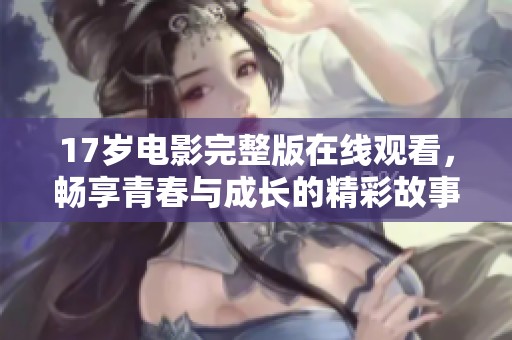 17岁电影完整版在线观看，畅享青春与成长的精彩故事