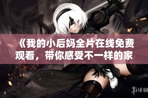 《我的小后妈全片在线免费观看，带你感受不一样的家庭故事》