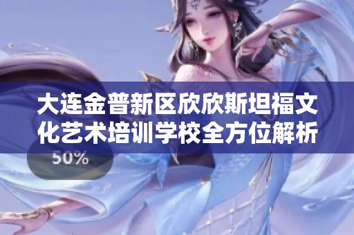 大连金普新区欣欣斯坦福文化艺术培训学校全方位解析与行业地位分析