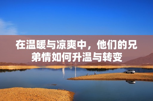 在温暖与凉爽中，他们的兄弟情如何升温与转变
