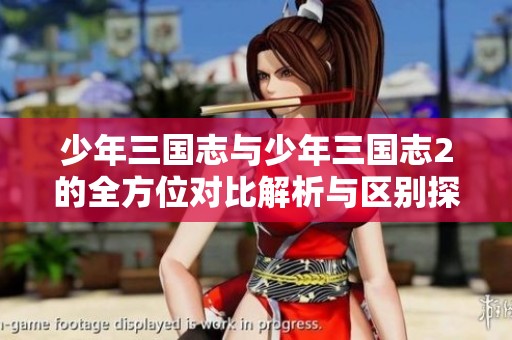 少年三国志与少年三国志2的全方位对比解析与区别探秘