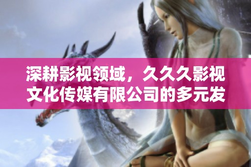 深耕影视领域，久久久影视文化传媒有限公司的多元发展之路