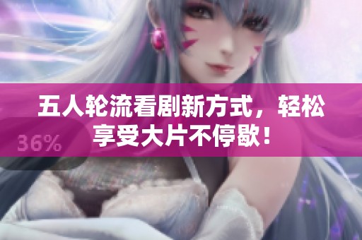 五人轮流看剧新方式，轻松享受大片不停歇！