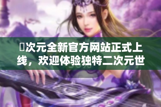 囧次元全新官方网站正式上线，欢迎体验独特二次元世界
