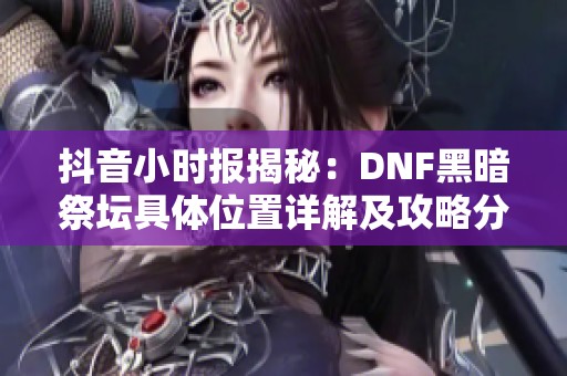 抖音小时报揭秘：DNF黑暗祭坛具体位置详解及攻略分享
