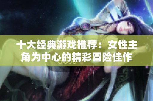 十大经典游戏推荐：女性主角为中心的精彩冒险佳作