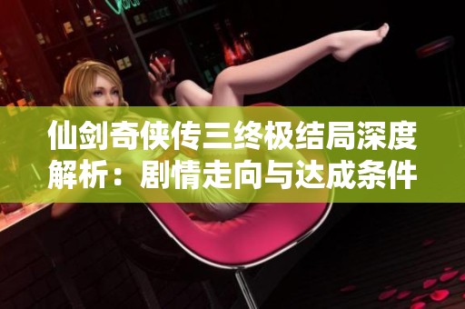 仙剑奇侠传三终极结局深度解析：剧情走向与达成条件全攻略