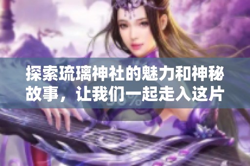 探索琉璃神社的魅力和神秘故事，让我们一起走入这片灵异之地
