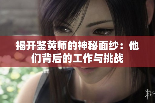 揭开鉴黄师的神秘面纱：他们背后的工作与挑战