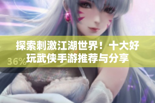 探索刺激江湖世界！十大好玩武侠手游推荐与分享