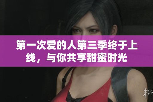 第一次爱的人第三季终于上线，与你共享甜蜜时光
