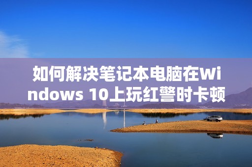 如何解决笔记本电脑在Windows 10上玩红警时卡顿的问题