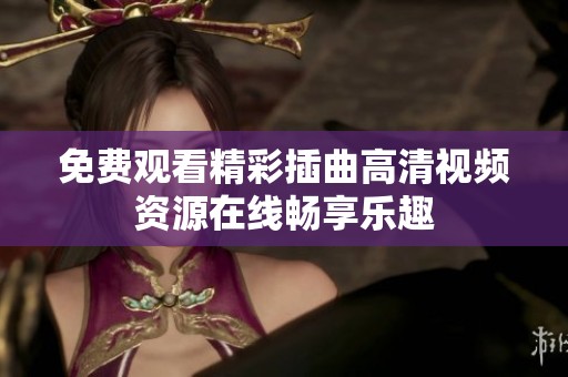 免费观看精彩插曲高清视频资源在线畅享乐趣
