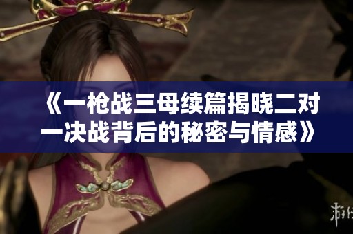 《一枪战三母续篇揭晓二对一决战背后的秘密与情感》