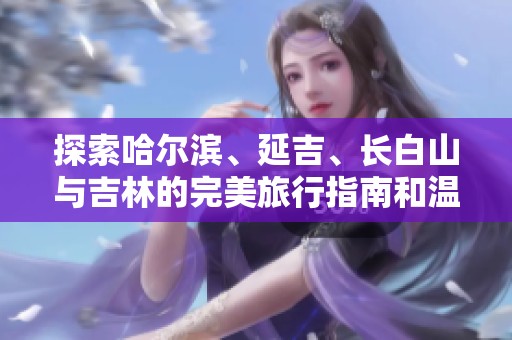 探索哈尔滨、延吉、长白山与吉林的完美旅行指南和温泉推荐全景揭秘