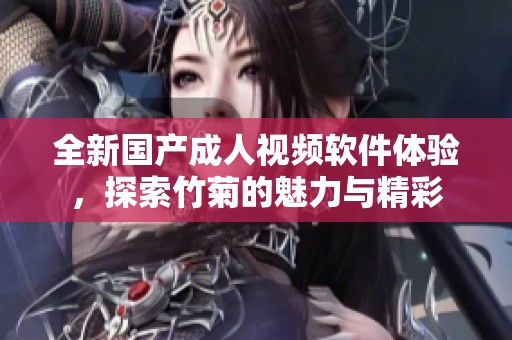 全新国产成人视频软件体验，探索竹菊的魅力与精彩