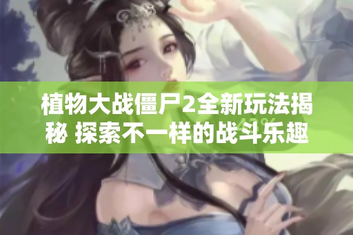 植物大战僵尸2全新玩法揭秘 探索不一样的战斗乐趣与策略