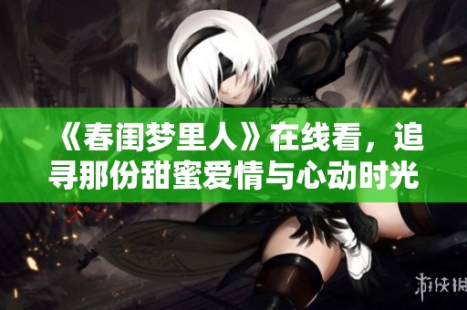 《春闺梦里人》在线看，追寻那份甜蜜爱情与心动时光