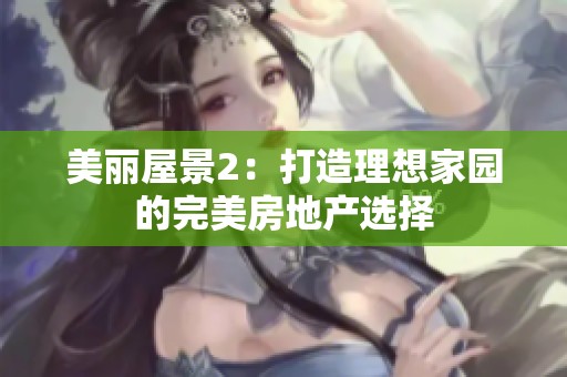 美丽屋景2：打造理想家园的完美房地产选择
