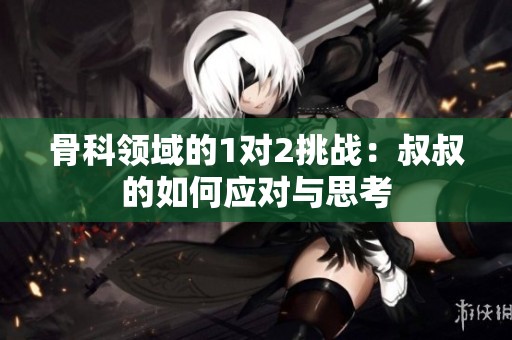 骨科领域的1对2挑战：叔叔的如何应对与思考
