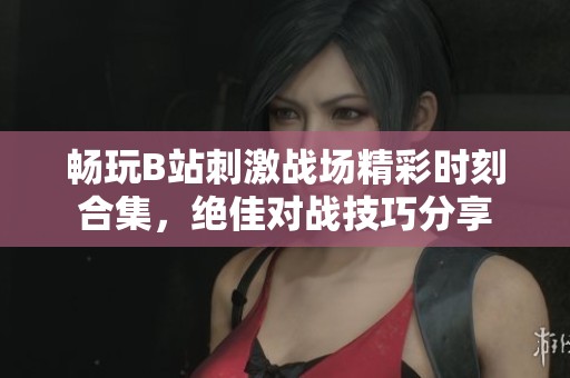 畅玩B站刺激战场精彩时刻合集，绝佳对战技巧分享