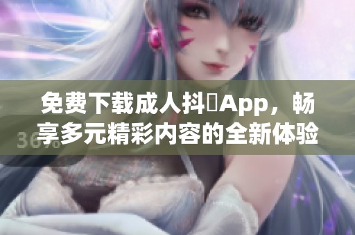 免费下载成人抖抈App，畅享多元精彩内容的全新体验