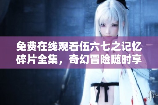 免费在线观看伍六七之记忆碎片全集，奇幻冒险随时享受