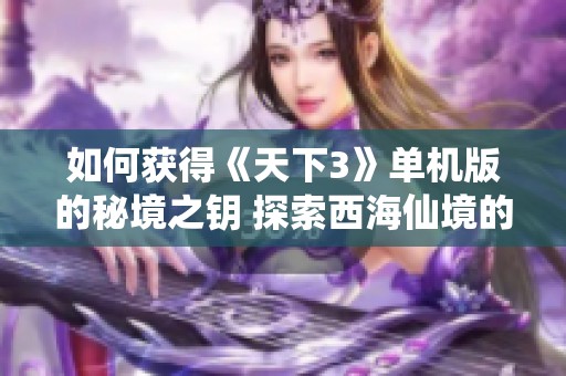 如何获得《天下3》单机版的秘境之钥 探索西海仙境的全新体验与攻略