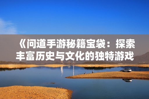 《问道手游秘籍宝袋：探索丰富历史与文化的独特游戏之旅》