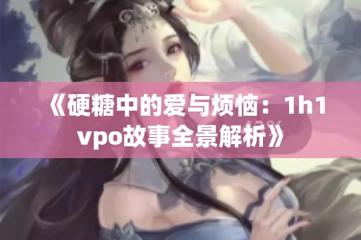 《硬糖中的爱与烦恼：1h1vpo故事全景解析》