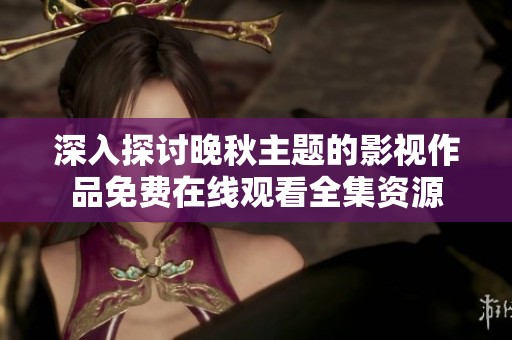 深入探讨晚秋主题的影视作品免费在线观看全集资源