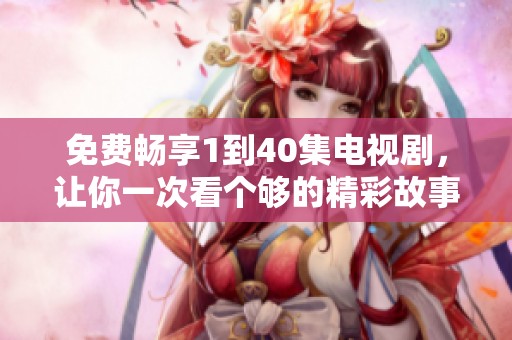 免费畅享1到40集电视剧，让你一次看个够的精彩故事