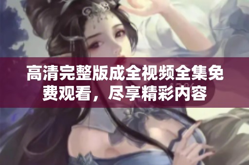 高清完整版成全视频全集免费观看，尽享精彩内容