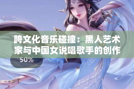 跨文化音乐碰撞：黑人艺术家与中国女说唱歌手的创作之旅
