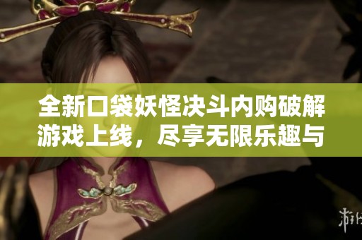 全新口袋妖怪决斗内购破解游戏上线，尽享无限乐趣与战斗体验