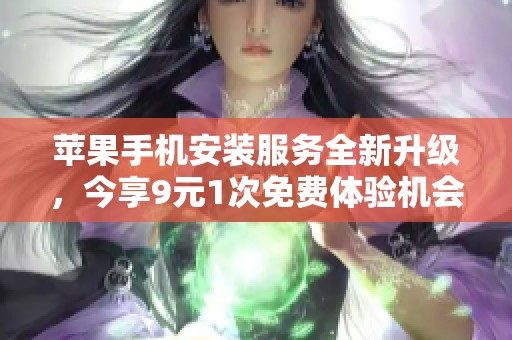 苹果手机安装服务全新升级，今享9元1次免费体验机会
