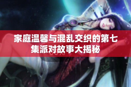 家庭温馨与混乱交织的第七集派对故事大揭秘