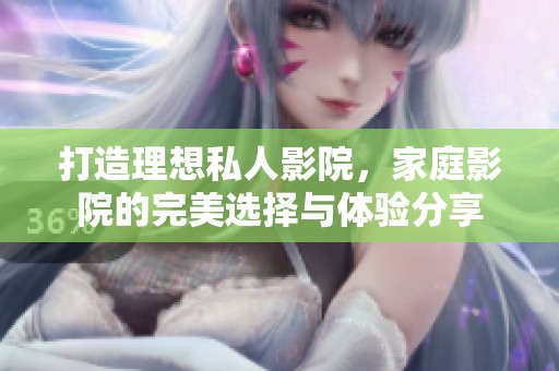 打造理想私人影院，家庭影院的完美选择与体验分享