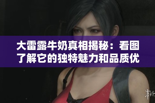 大雷露牛奶真相揭秘：看图了解它的独特魅力和品质优势