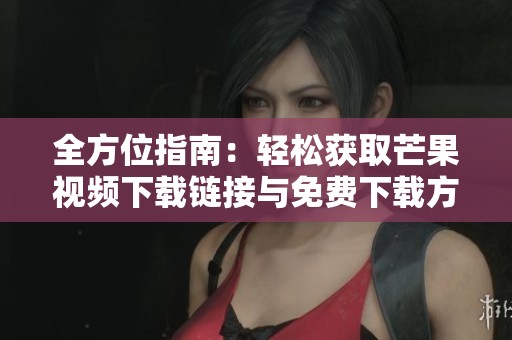 全方位指南：轻松获取芒果视频下载链接与免费下载方法大汇总
