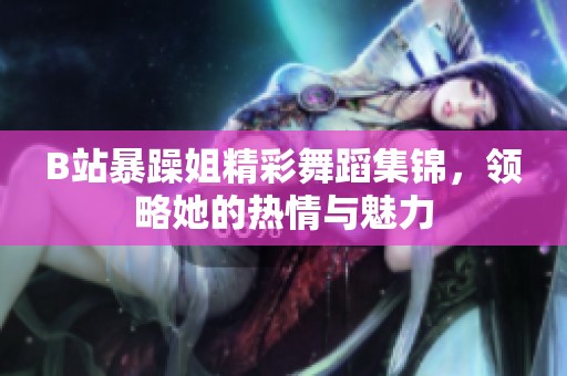B站暴躁姐精彩舞蹈集锦，领略她的热情与魅力