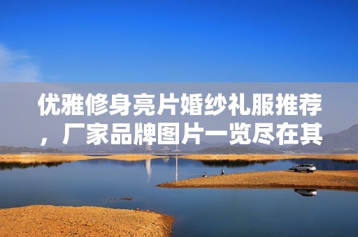 优雅修身亮片婚纱礼服推荐，厂家品牌图片一览尽在其中
