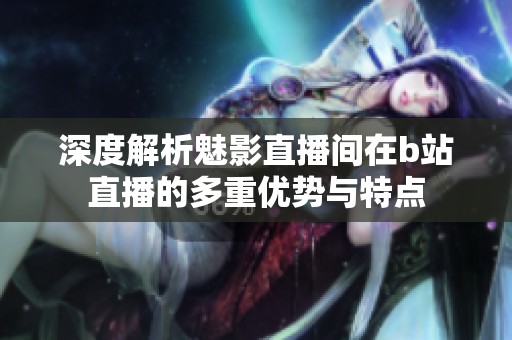 深度解析魅影直播间在b站直播的多重优势与特点